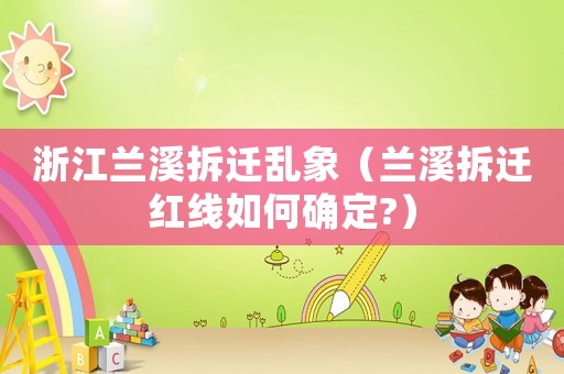 浙江蘭溪拆遷亂象（蘭溪拆遷紅線如何確定?）