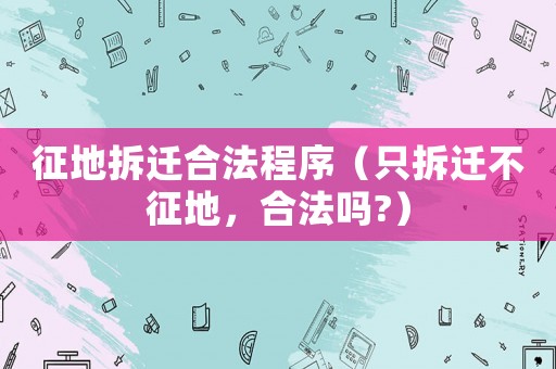 征地拆遷合法程序（只拆遷不征地，合法嗎?）
