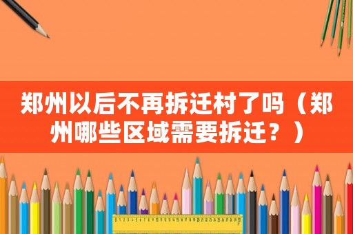 鄭州以后不再拆遷村了嗎（鄭州哪些區(qū)域需要拆遷？）