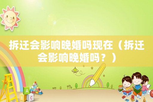 拆遷會影響晚婚嗎現在（拆遷會影響晚婚嗎？）