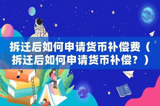 拆遷后如何申請(qǐng)貨幣補(bǔ)償費(fèi)（拆遷后如何申請(qǐng)貨幣補(bǔ)償？）