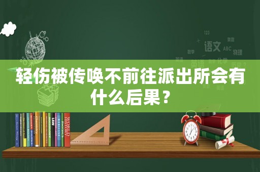 輕傷被傳喚不前往派出所會有什么后果？