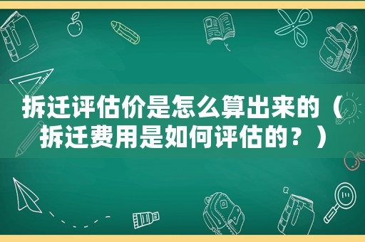 拆遷評估價是怎么算出來的（拆遷費用是如何評估的？）