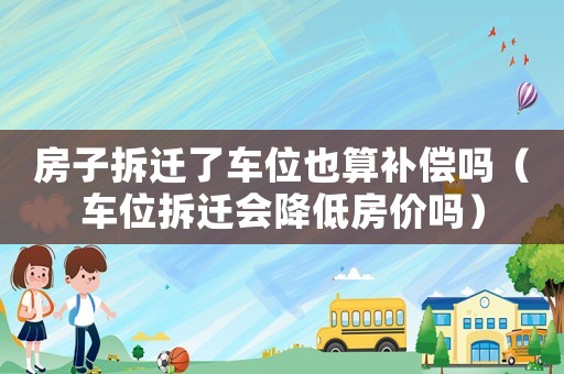 房子拆遷了車(chē)位也算補(bǔ)償嗎（車(chē)位拆遷會(huì)降低房?jī)r(jià)嗎）