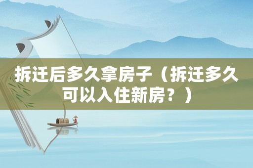 拆遷后多久拿房子（拆遷多久可以入住新房？）