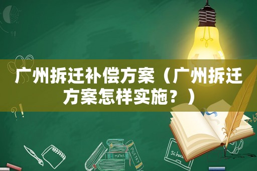 廣州拆遷補償方案（廣州拆遷方案怎樣實施？）
