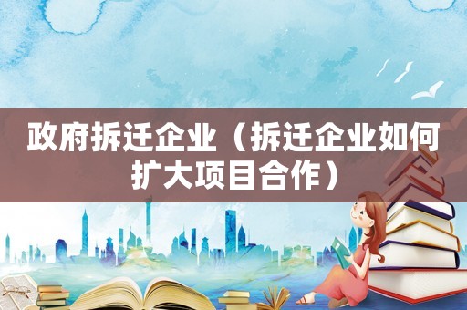 政府拆遷企業（拆遷企業如何擴大項目合作）