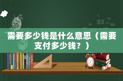 需要多少錢是什么意思（需要支付多少錢？）