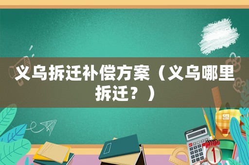 義烏拆遷補(bǔ)償方案（義烏哪里拆遷？）
