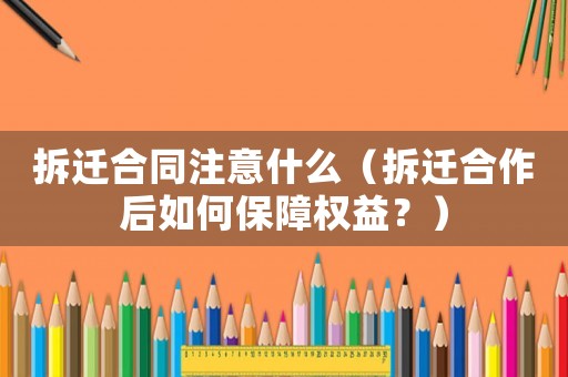 拆遷合同注意什么（拆遷合作后如何保障權益？）