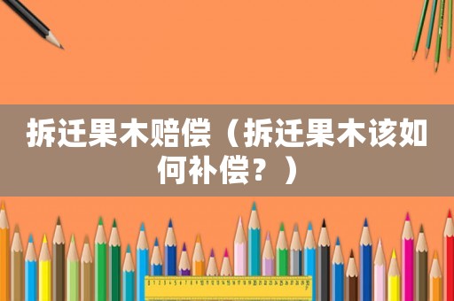 拆遷果木賠償（拆遷果木該如何補償？）