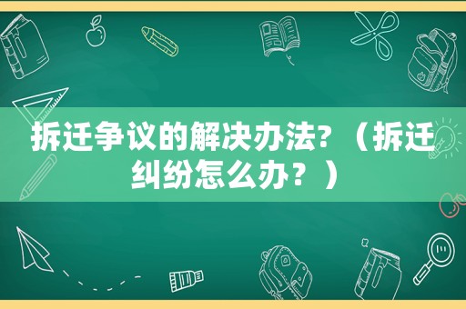 拆遷爭議的解決辦法? （拆遷糾紛怎么辦？）