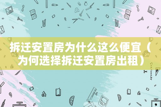 拆遷安置房為什么這么便宜（為何選擇拆遷安置房出租）