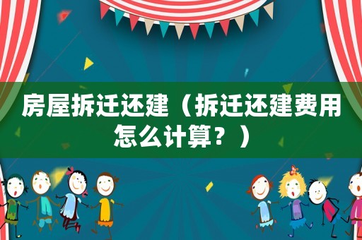 房屋拆遷還建（拆遷還建費用怎么計算？）