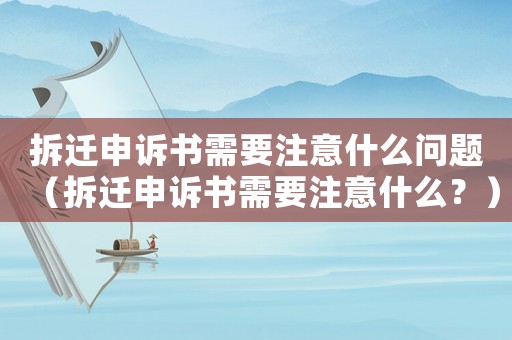拆遷申訴書需要注意什么問題（拆遷申訴書需要注意什么？）