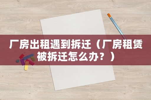廠房出租遇到拆遷（廠房租賃被拆遷怎么辦？）