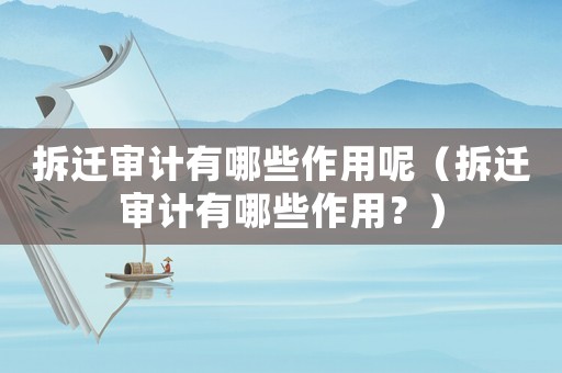 拆遷審計有哪些作用呢（拆遷審計有哪些作用？）