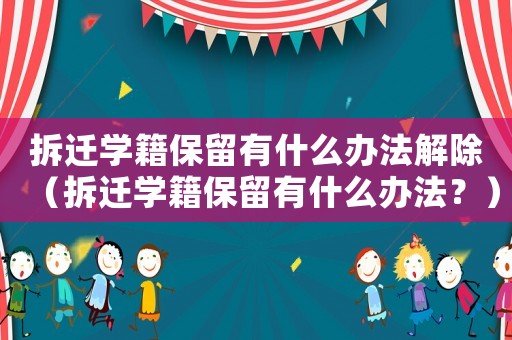 拆遷學籍保留有什么辦法解除（拆遷學籍保留有什么辦法？）