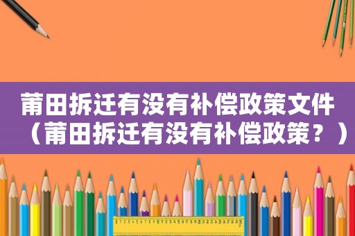 莆田拆遷有沒(méi)有補(bǔ)償政策文件（莆田拆遷有沒(méi)有補(bǔ)償政策？）