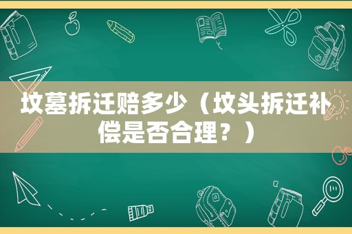 墳墓拆遷賠多少（墳頭拆遷補償是否合理？）