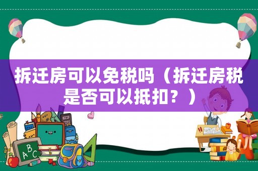 拆遷房可以免稅嗎（拆遷房稅是否可以抵扣？）
