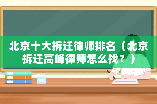 北京十大拆遷律師排名（北京拆遷高峰律師怎么找？）