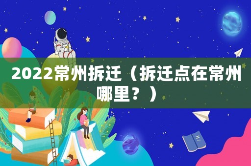 2022常州拆遷（拆遷點(diǎn)在常州哪里？）