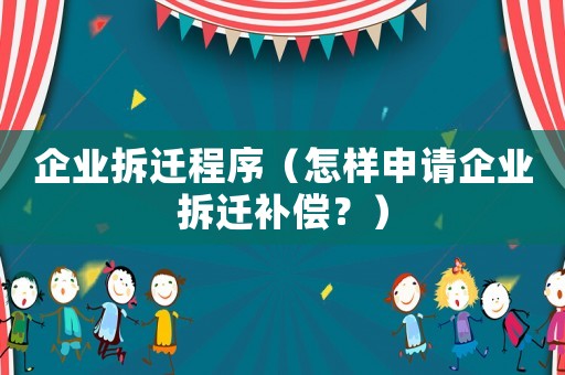 企業(yè)拆遷程序（怎樣申請企業(yè)拆遷補償？）
