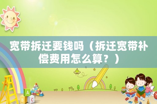 寬帶拆遷要錢嗎（拆遷寬帶補償費用怎么算？）