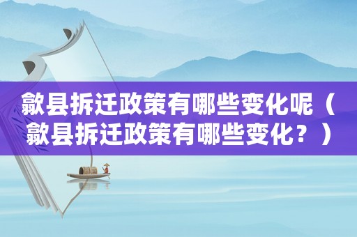 歙縣拆遷政策有哪些變化呢（歙縣拆遷政策有哪些變化？）