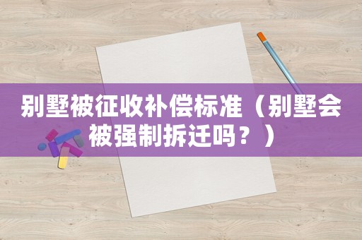 別墅被征收補(bǔ)償標(biāo)準(zhǔn)（別墅會(huì)被強(qiáng)制拆遷嗎？）