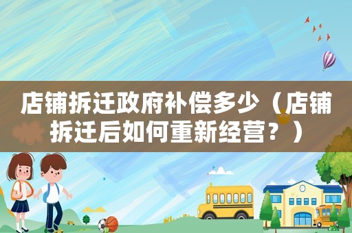 店鋪拆遷政府補償多少（店鋪拆遷后如何重新經營？）