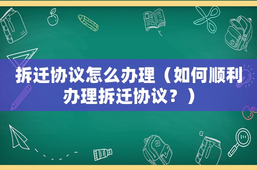 拆遷協議怎么辦理（如何順利辦理拆遷協議？）