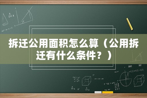 拆遷公用面積怎么算（公用拆遷有什么條件？）