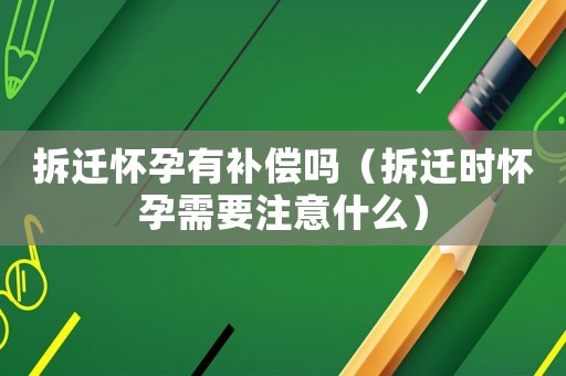 拆遷懷孕有補償嗎（拆遷時懷孕需要注意什么）