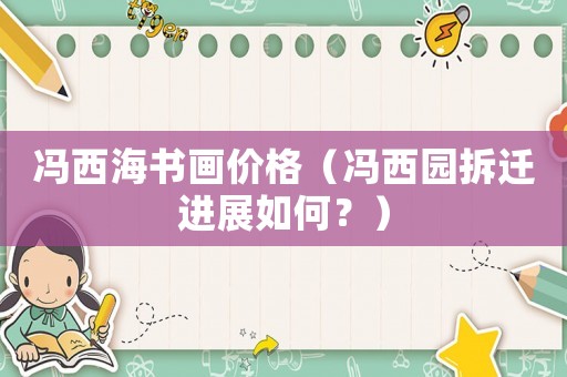 馮西海書畫價格（馮西園拆遷進展如何？）