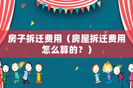 房子拆遷費用（房屋拆遷費用怎么算的？）