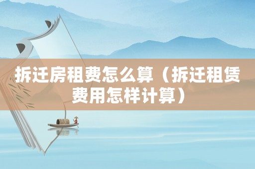 拆遷房租費怎么算（拆遷租賃費用怎樣計算）
