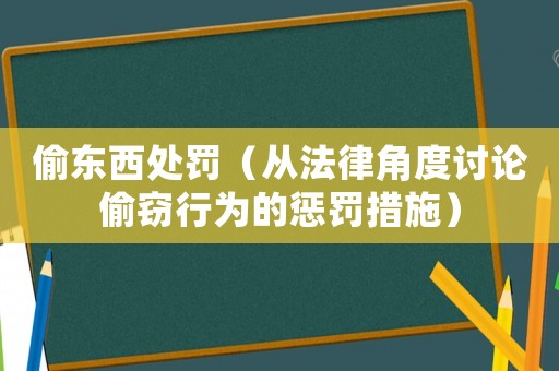 偷東西處罰（從法律角度討論偷竊行為的懲罰措施）