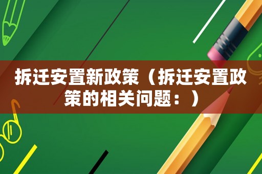 拆遷安置新政策（拆遷安置政策的相關問題：）