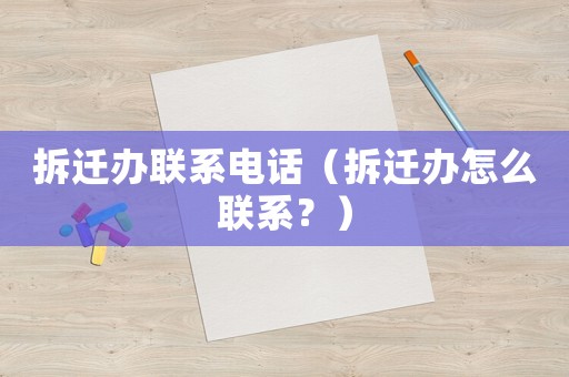 拆遷辦聯系電話（拆遷辦怎么聯系？）