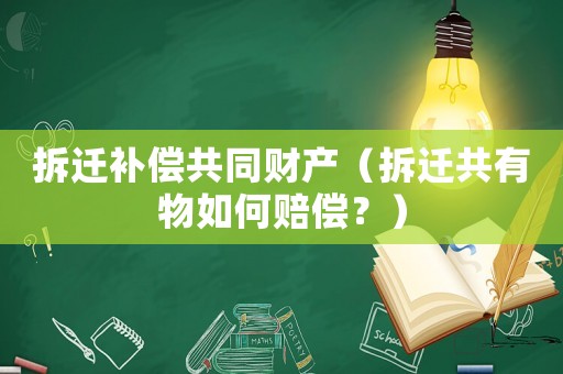 拆遷補償共同財產（拆遷共有物如何賠償？）