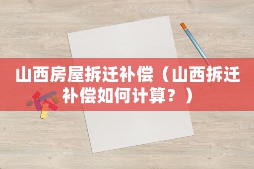 山西房屋拆遷補(bǔ)償（山西拆遷補(bǔ)償如何計(jì)算？）