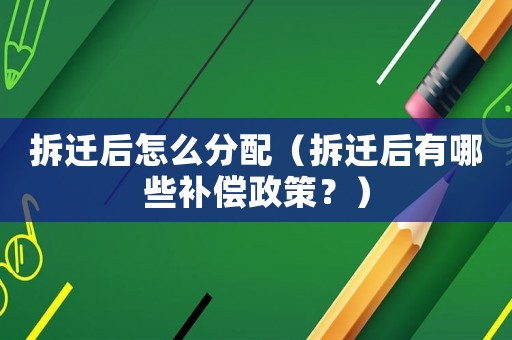 拆遷后怎么分配（拆遷后有哪些補償政策？）