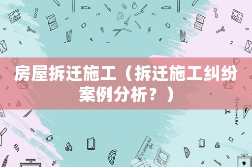 房屋拆遷施工（拆遷施工糾紛案例分析？）
