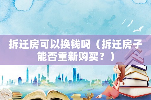 拆遷房可以換錢嗎（拆遷房子能否重新購買？）