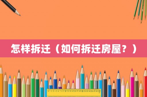 怎樣拆遷（如何拆遷房屋？）