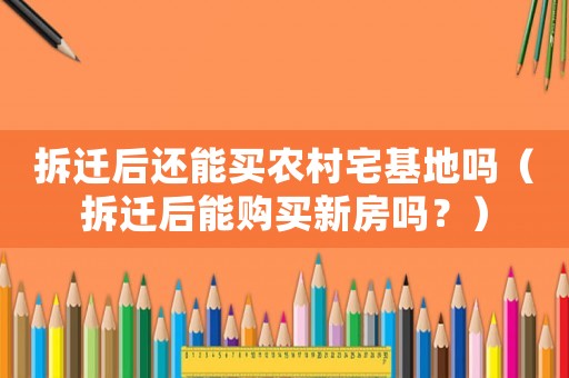 拆遷后還能買農村宅基地嗎（拆遷后能購買新房嗎？）