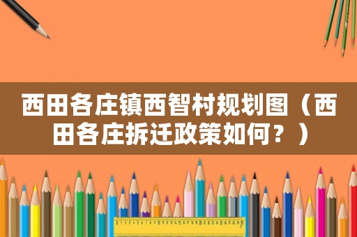西田各莊鎮西智村規劃圖（西田各莊拆遷政策如何？）