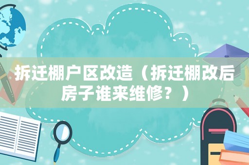 拆遷棚戶區改造（拆遷棚改后房子誰來維修？）